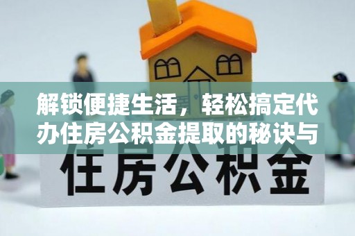 衢江解锁便捷生活，轻松搞定代办住房公积金提取的秘诀与技巧