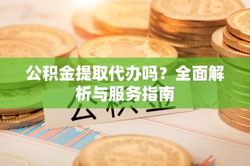 衢江公积金提取代办吗？全面解析与服务指南