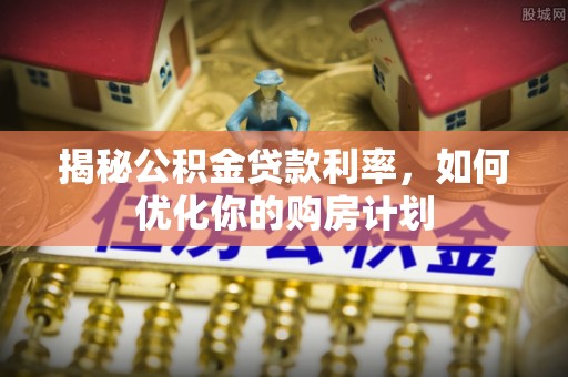 衢江揭秘公积金贷款利率，如何优化你的购房计划