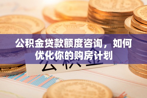 衢江公积金贷款额度咨询，如何优化你的购房计划
