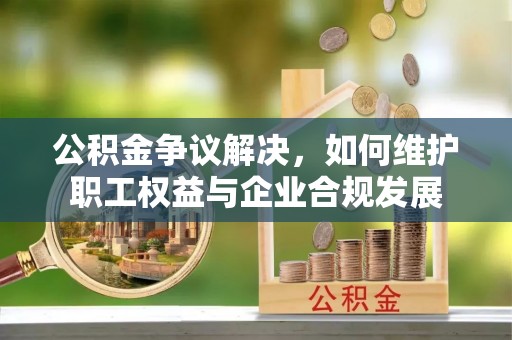 衢江公积金争议解决，如何维护职工权益与企业合规发展