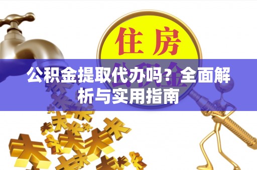 衢江公积金提取代办吗？全面解析与实用指南