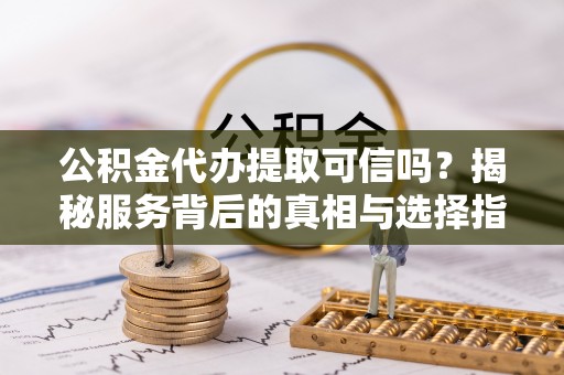 衢江公积金代办提取可信吗？揭秘服务背后的真相与选择指南