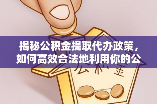 衢江揭秘公积金提取代办政策，如何高效合法地利用你的公积金