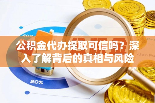 衢江公积金代办提取可信吗？深入了解背后的真相与风险