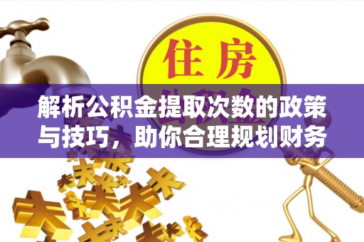 衢江解析公积金提取次数的政策与技巧，助你合理规划财务未来