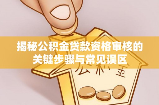 衢江揭秘公积金贷款资格审核的关键步骤与常见误区