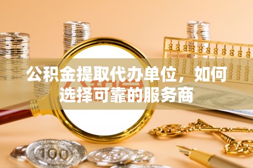 衢江公积金提取代办单位，如何选择可靠的服务商
