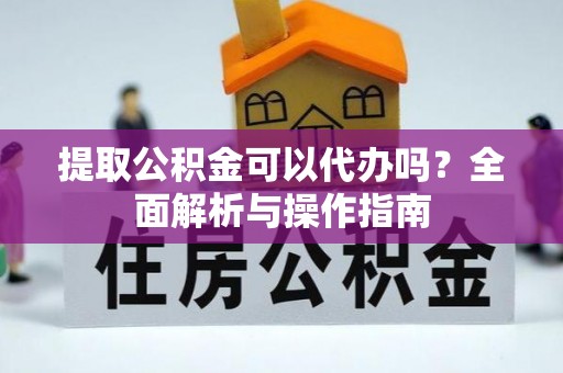 衢江提取公积金可以代办吗？全面解析与操作指南