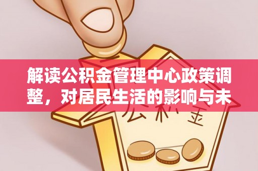 衢江解读公积金管理中心政策调整，对居民生活的影响与未来展望