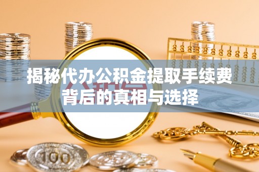 衢江揭秘代办公积金提取手续费背后的真相与选择