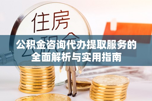 衢江公积金咨询代办提取服务的全面解析与实用指南