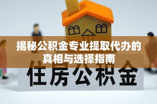 衢江揭秘公积金专业提取代办的真相与选择指南