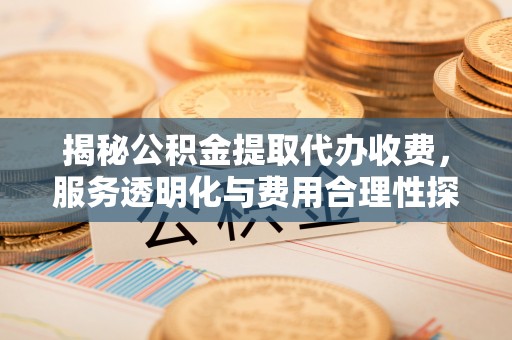 衢江揭秘公积金提取代办收费，服务透明化与费用合理性探讨