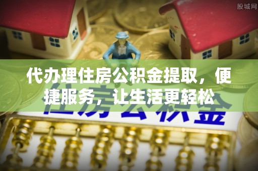 衢江代办理住房公积金提取，便捷服务，让生活更轻松