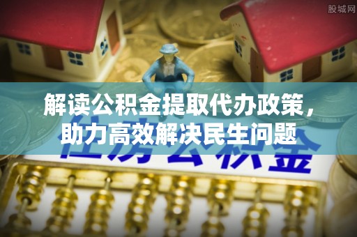 衢江解读公积金提取代办政策，助力高效解决民生问题