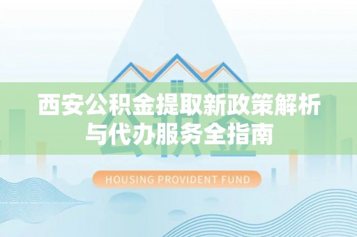 衢江西安公积金提取新政策解析与代办服务全指南