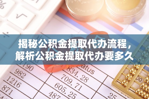 衢江揭秘公积金提取代办流程，解析公积金提取代办要多久的真相