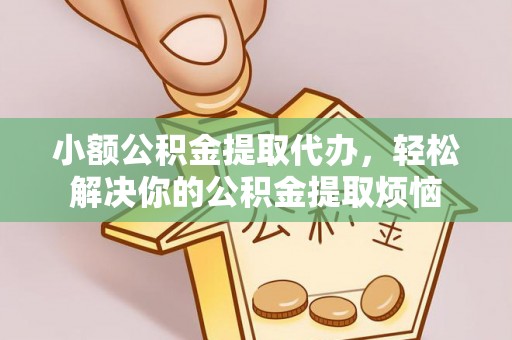 衢江小额公积金提取代办，轻松解决你的公积金提取烦恼
