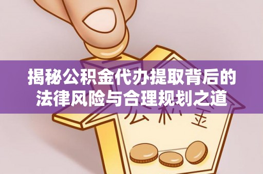 衢江揭秘公积金代办提取背后的法律风险与合理规划之道