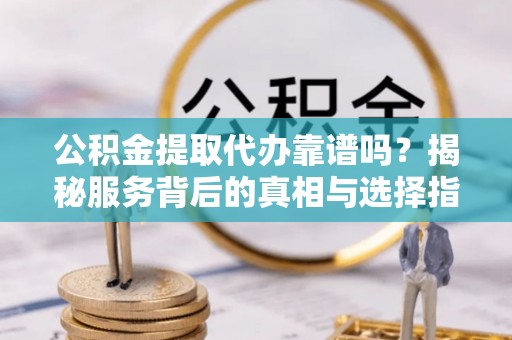 衢江公积金提取代办靠谱吗？揭秘服务背后的真相与选择指南