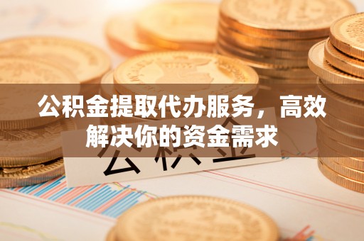 衢江公积金提取代办服务，高效解决你的资金需求