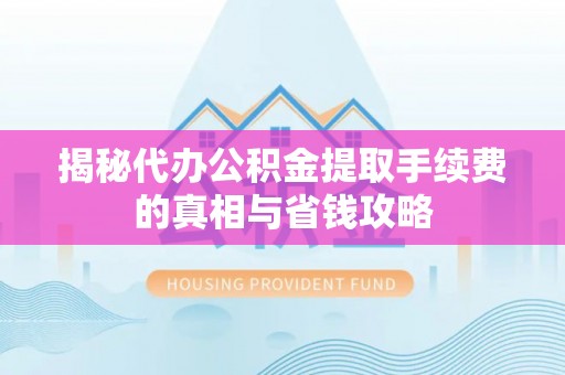 衢江揭秘代办公积金提取手续费的真相与省钱攻略