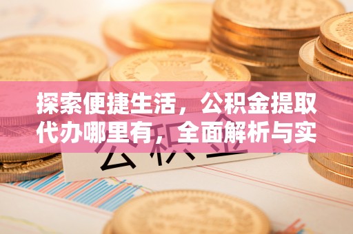 衢江探索便捷生活，公积金提取代办哪里有，全面解析与实用指南