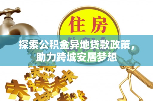 衢江探索公积金异地贷款政策，助力跨城安居梦想