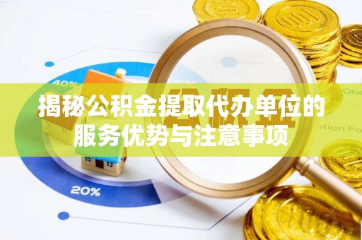 衢江揭秘公积金提取代办单位的服务优势与注意事项