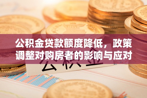 衢江公积金贷款额度降低，政策调整对购房者的影响与应对策略