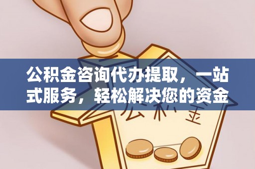 衢江公积金咨询代办提取，一站式服务，轻松解决您的资金需求