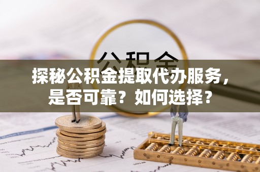 衢江探秘公积金提取代办服务，是否可靠？如何选择？