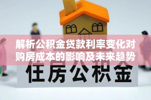 衢江解析公积金贷款利率变化对购房成本的影响及未来趋势