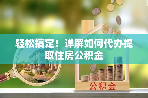 衢江轻松搞定！详解如何代办提取住房公积金