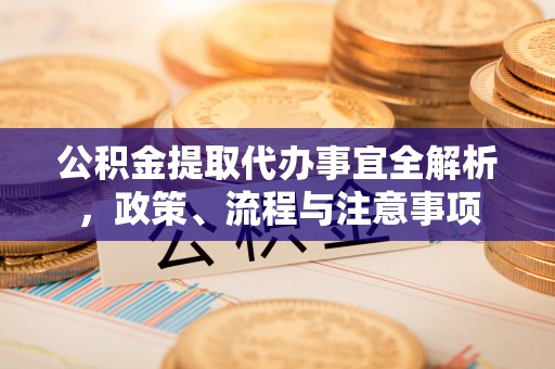 衢江公积金提取代办事宜全解析，政策、流程与注意事项