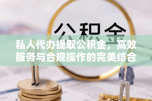 衢江私人代办提取公积金，高效服务与合规操作的完美结合