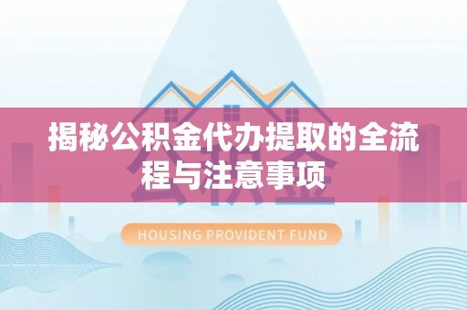 衢江揭秘公积金代办提取的全流程与注意事项