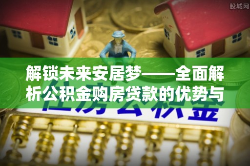 衢江解锁未来安居梦——全面解析公积金购房贷款的优势与策略