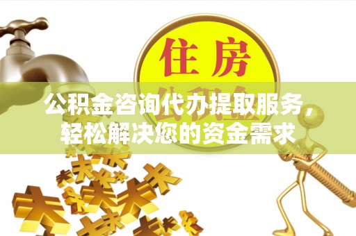 衢江公积金咨询代办提取服务，轻松解决您的资金需求