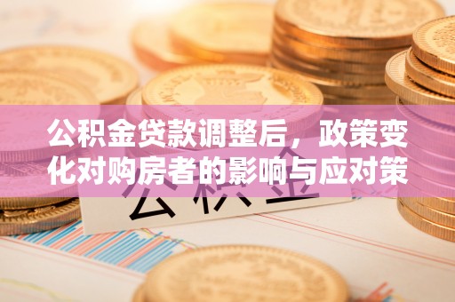 衢江公积金贷款调整后，政策变化对购房者的影响与应对策略