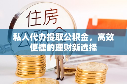 衢江私人代办提取公积金，高效便捷的理财新选择