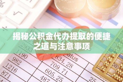 衢江揭秘公积金代办提取的便捷之道与注意事项