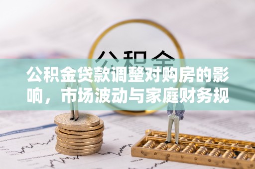 衢江公积金贷款调整对购房的影响，市场波动与家庭财务规划