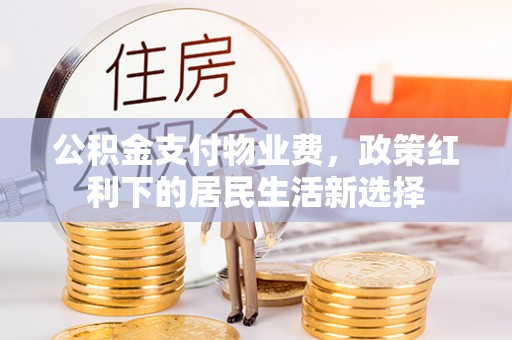 衢江公积金支付物业费，政策红利下的居民生活新选择