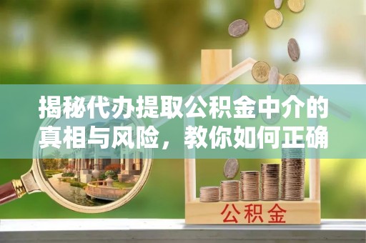 衢江揭秘代办提取公积金中介的真相与风险，教你如何正确操作