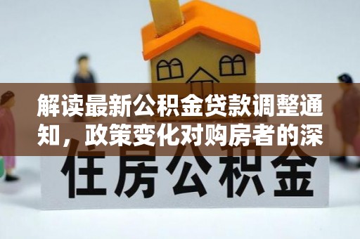 衢江解读最新公积金贷款调整通知，政策变化对购房者的深远影响