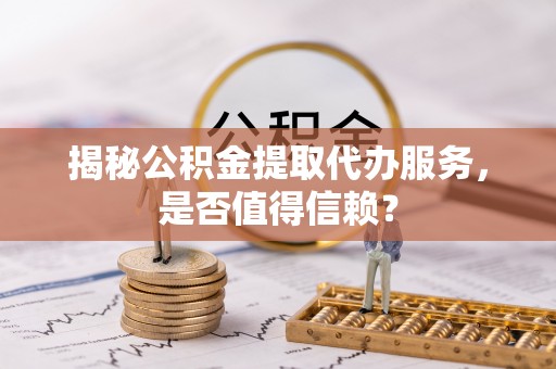 衢江揭秘公积金提取代办服务，是否值得信赖？
