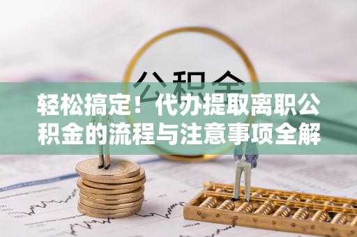 衢江轻松搞定！代办提取离职公积金的流程与注意事项全解析