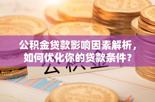 衢江公积金贷款影响因素解析，如何优化你的贷款条件？